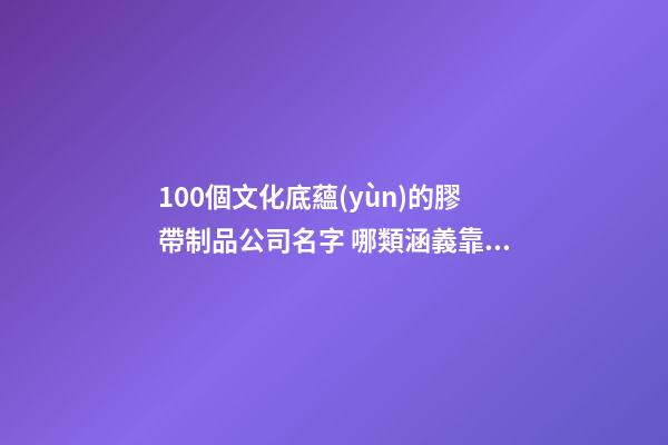100個文化底蘊(yùn)的膠帶制品公司名字 哪類涵義靠譜